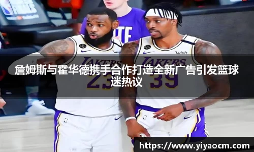 詹姆斯与霍华德携手合作打造全新广告引发篮球迷热议