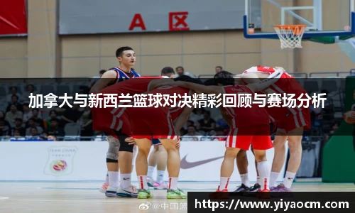 加拿大与新西兰篮球对决精彩回顾与赛场分析