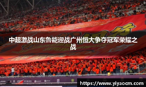 中超激战山东鲁能迎战广州恒大争夺冠军荣耀之战