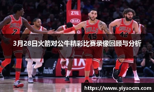 3月28日火箭对公牛精彩比赛录像回顾与分析