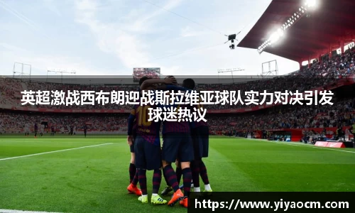 英超激战西布朗迎战斯拉维亚球队实力对决引发球迷热议