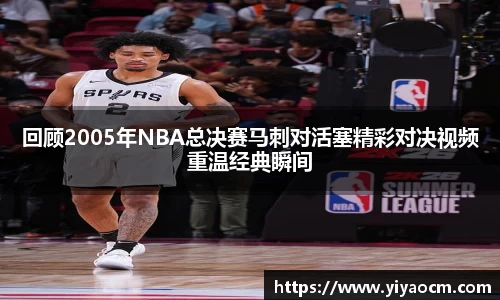 回顾2005年NBA总决赛马刺对活塞精彩对决视频重温经典瞬间
