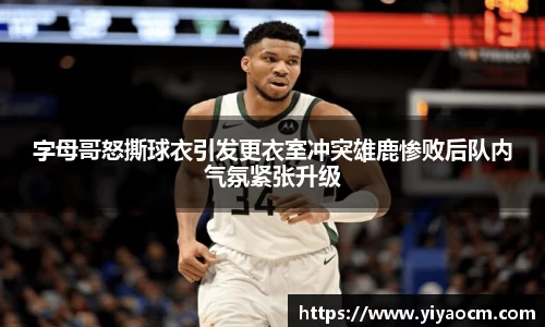 字母哥怒撕球衣引发更衣室冲突雄鹿惨败后队内气氛紧张升级