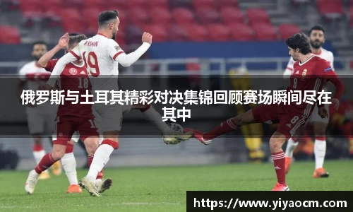 俄罗斯与土耳其精彩对决集锦回顾赛场瞬间尽在其中