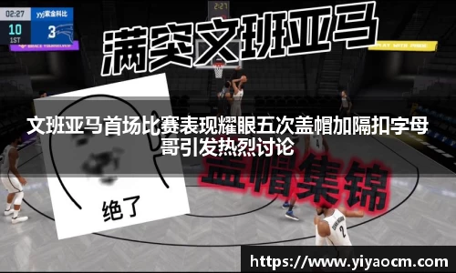 文班亚马首场比赛表现耀眼五次盖帽加隔扣字母哥引发热烈讨论