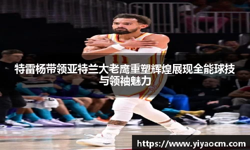 特雷杨带领亚特兰大老鹰重塑辉煌展现全能球技与领袖魅力