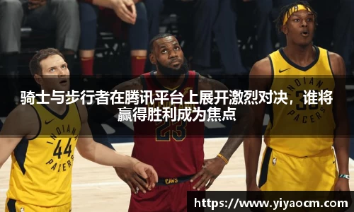 骑士与步行者在腾讯平台上展开激烈对决，谁将赢得胜利成为焦点