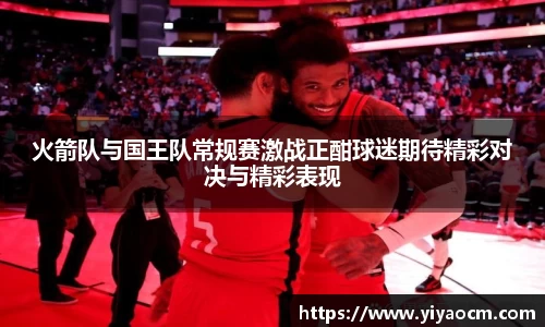 火箭队与国王队常规赛激战正酣球迷期待精彩对决与精彩表现