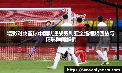精彩对决篮球中国队迎战叙利亚全场视频回放与精彩瞬间解析