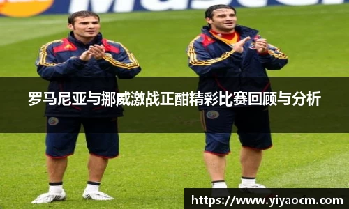 罗马尼亚与挪威激战正酣精彩比赛回顾与分析